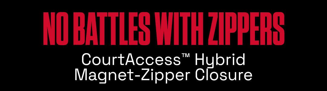 No Battles With Ziippers. CourtAccess™ Hybrid Magnet-Zipper Closure.