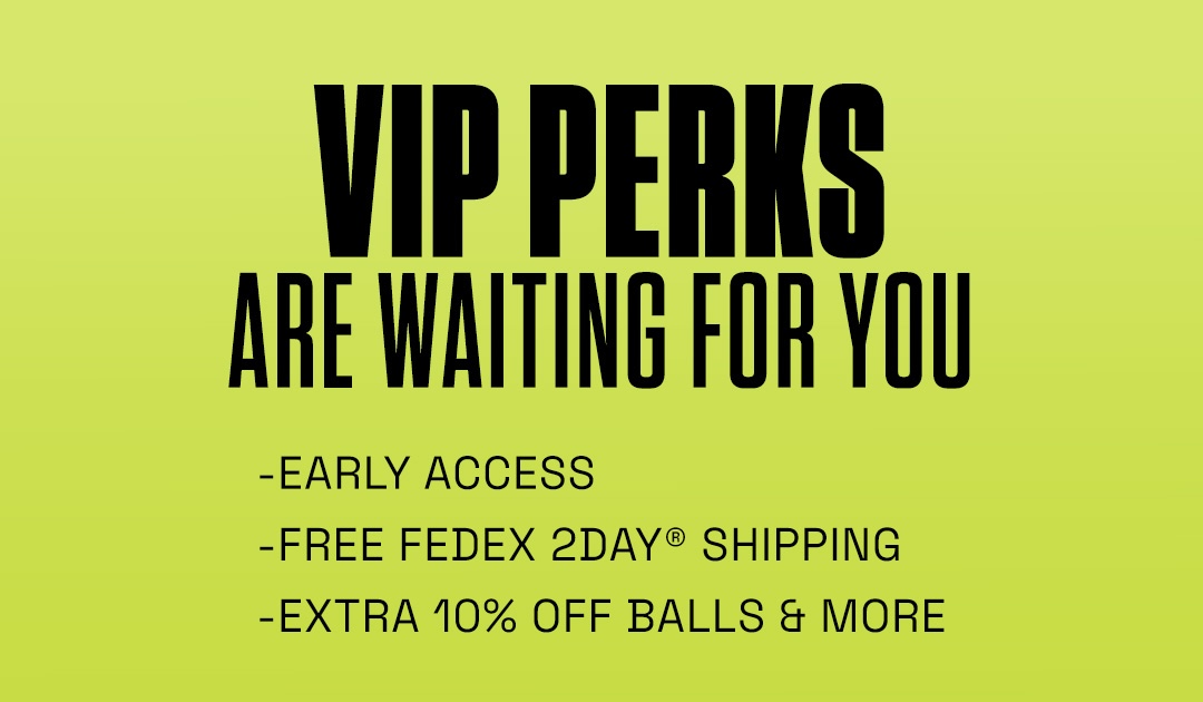 VIP perks are waiting for you. You gain early access, free FEDEX 2 days shipping, and an extra 10% off balls & more.